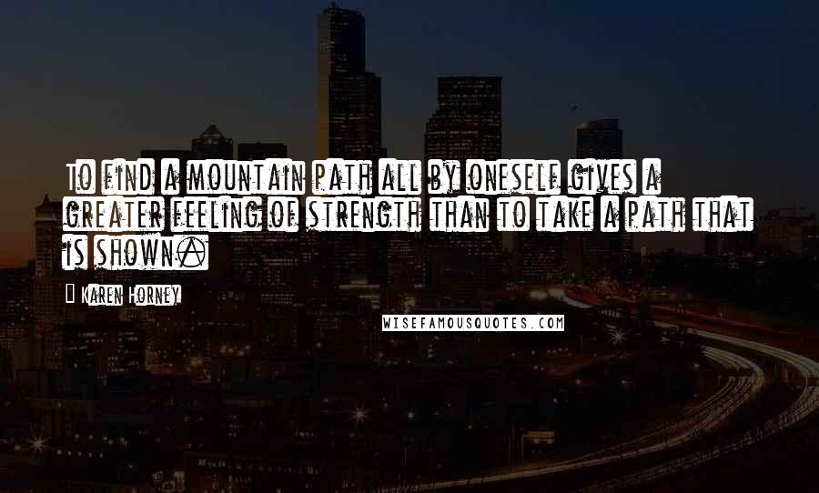 Karen Horney Quotes: To find a mountain path all by oneself gives a greater feeling of strength than to take a path that is shown.