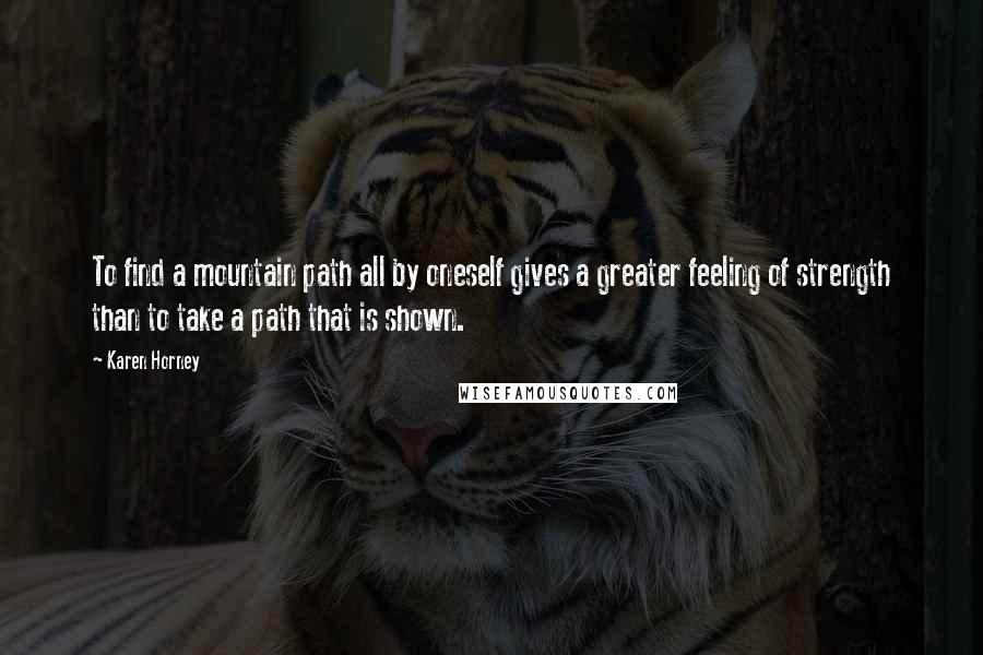 Karen Horney Quotes: To find a mountain path all by oneself gives a greater feeling of strength than to take a path that is shown.