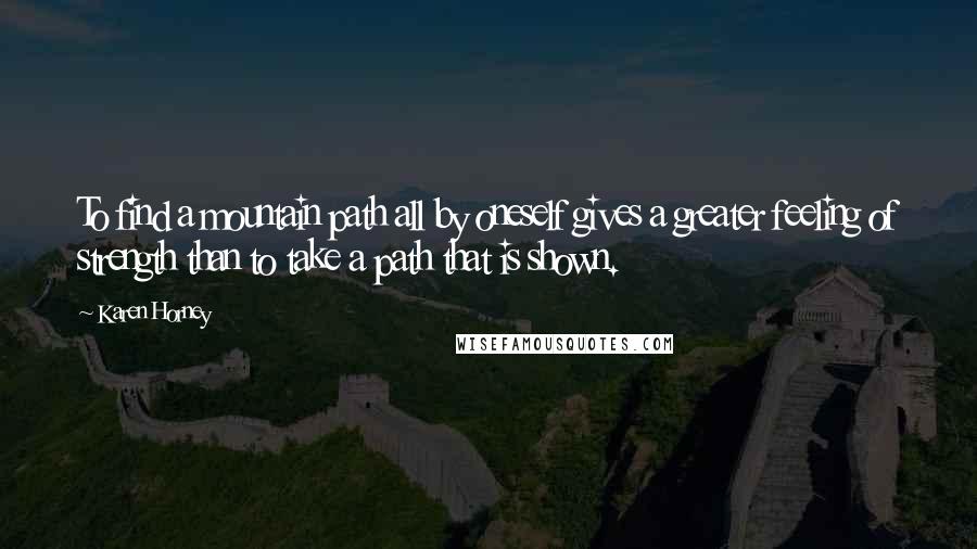 Karen Horney Quotes: To find a mountain path all by oneself gives a greater feeling of strength than to take a path that is shown.