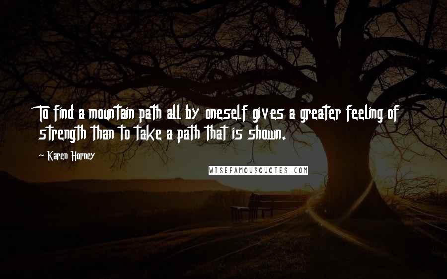 Karen Horney Quotes: To find a mountain path all by oneself gives a greater feeling of strength than to take a path that is shown.
