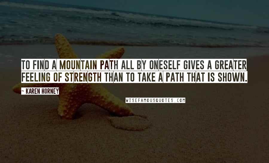 Karen Horney Quotes: To find a mountain path all by oneself gives a greater feeling of strength than to take a path that is shown.
