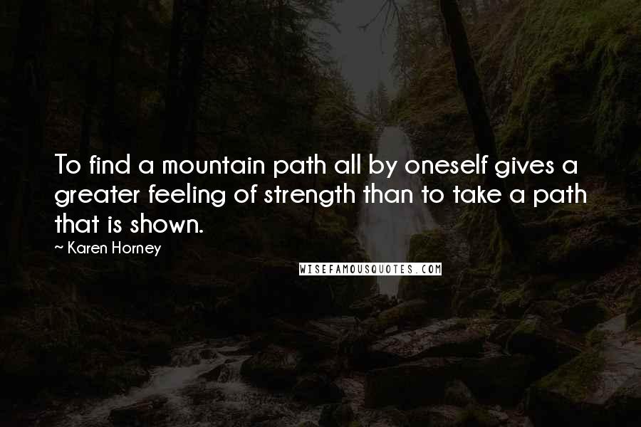 Karen Horney Quotes: To find a mountain path all by oneself gives a greater feeling of strength than to take a path that is shown.