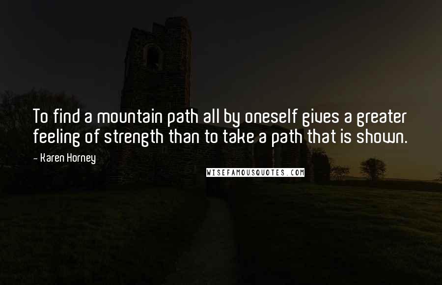Karen Horney Quotes: To find a mountain path all by oneself gives a greater feeling of strength than to take a path that is shown.