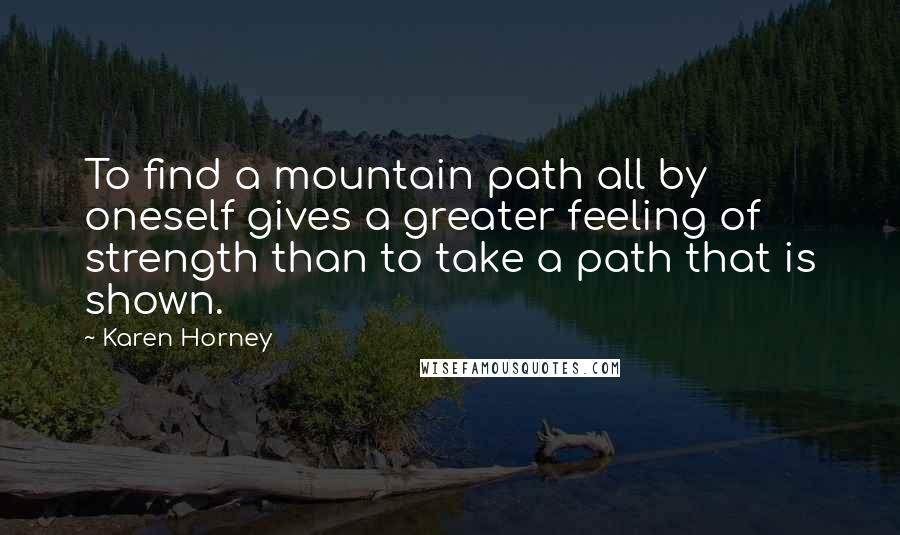 Karen Horney Quotes: To find a mountain path all by oneself gives a greater feeling of strength than to take a path that is shown.