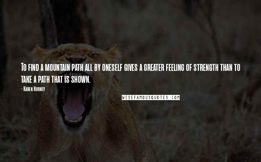 Karen Horney Quotes: To find a mountain path all by oneself gives a greater feeling of strength than to take a path that is shown.