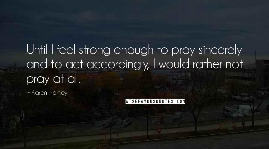 Karen Horney Quotes: Until I feel strong enough to pray sincerely and to act accordingly, I would rather not pray at all.