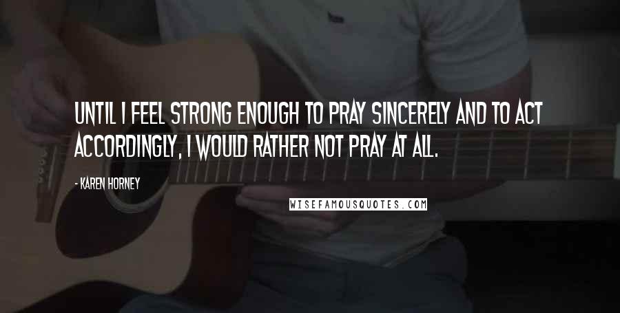 Karen Horney Quotes: Until I feel strong enough to pray sincerely and to act accordingly, I would rather not pray at all.
