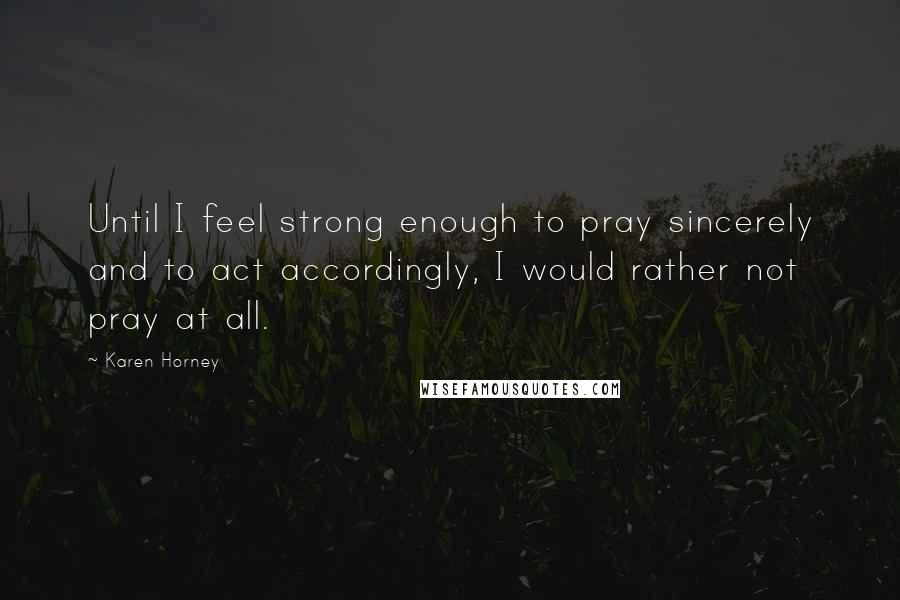Karen Horney Quotes: Until I feel strong enough to pray sincerely and to act accordingly, I would rather not pray at all.