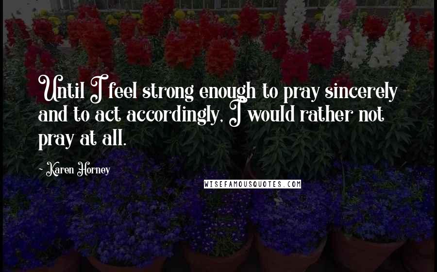 Karen Horney Quotes: Until I feel strong enough to pray sincerely and to act accordingly, I would rather not pray at all.