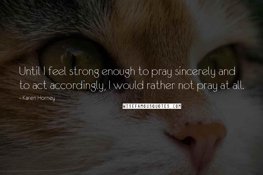 Karen Horney Quotes: Until I feel strong enough to pray sincerely and to act accordingly, I would rather not pray at all.