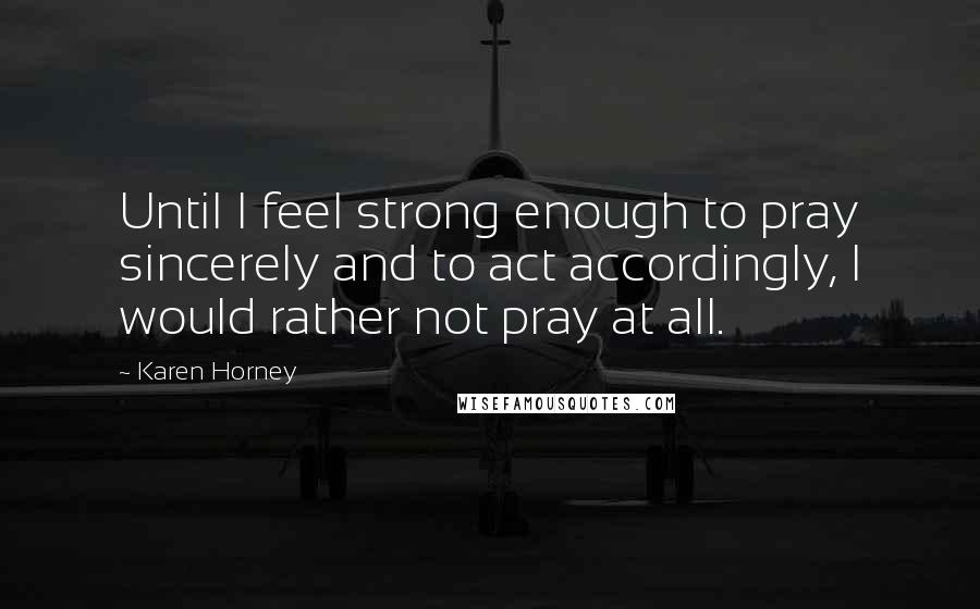 Karen Horney Quotes: Until I feel strong enough to pray sincerely and to act accordingly, I would rather not pray at all.