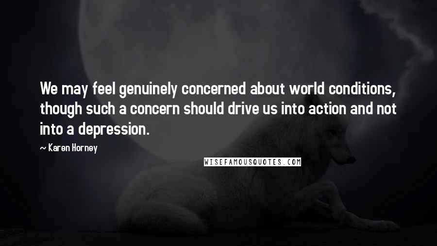 Karen Horney Quotes: We may feel genuinely concerned about world conditions, though such a concern should drive us into action and not into a depression.