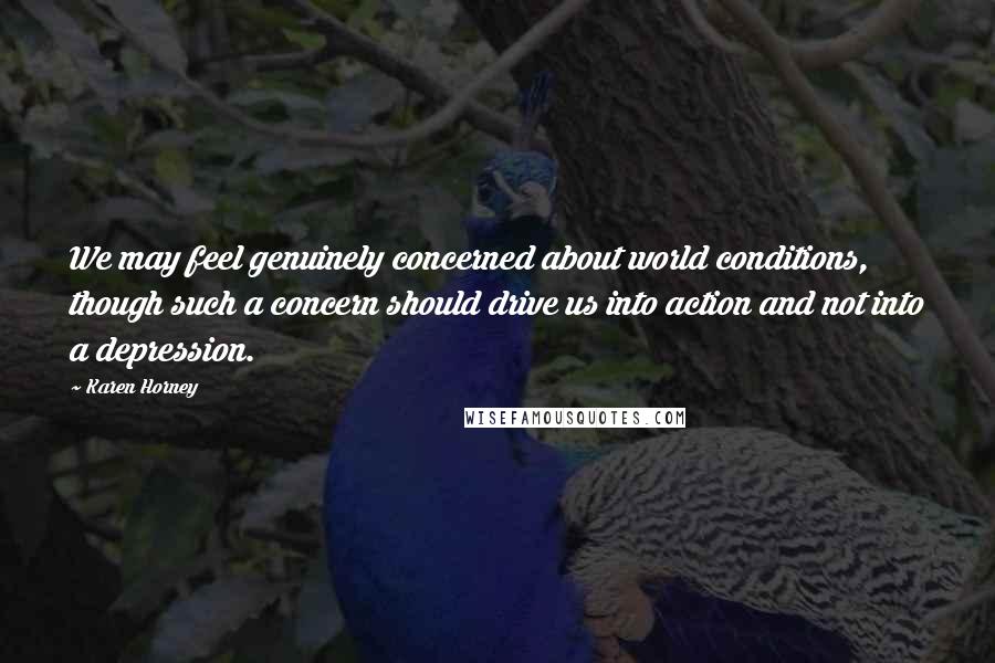 Karen Horney Quotes: We may feel genuinely concerned about world conditions, though such a concern should drive us into action and not into a depression.