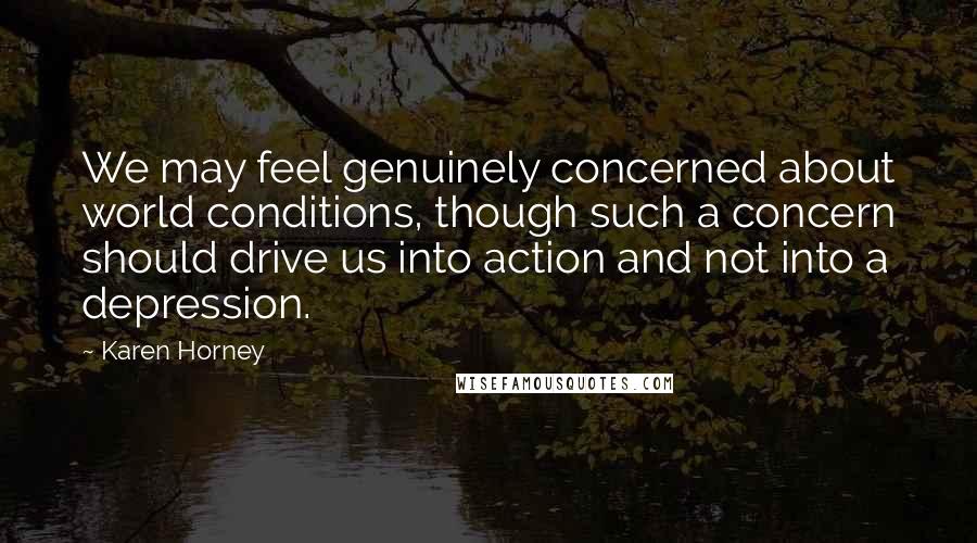 Karen Horney Quotes: We may feel genuinely concerned about world conditions, though such a concern should drive us into action and not into a depression.
