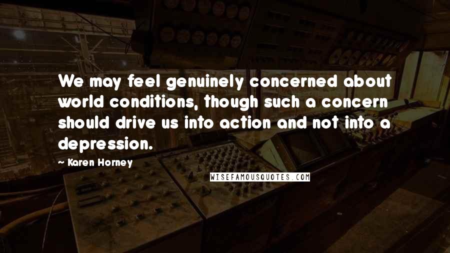 Karen Horney Quotes: We may feel genuinely concerned about world conditions, though such a concern should drive us into action and not into a depression.