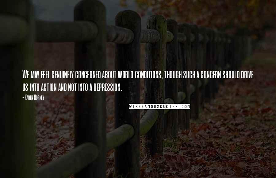 Karen Horney Quotes: We may feel genuinely concerned about world conditions, though such a concern should drive us into action and not into a depression.