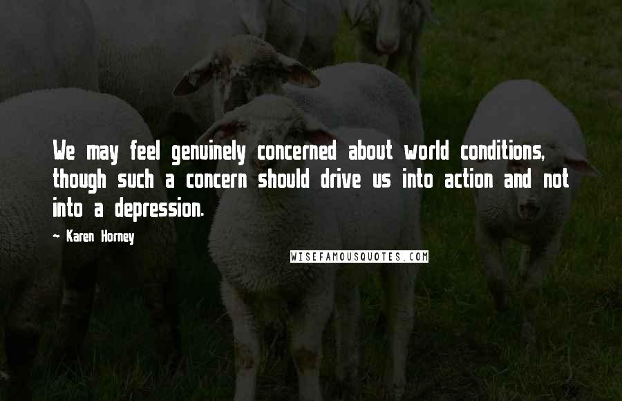 Karen Horney Quotes: We may feel genuinely concerned about world conditions, though such a concern should drive us into action and not into a depression.