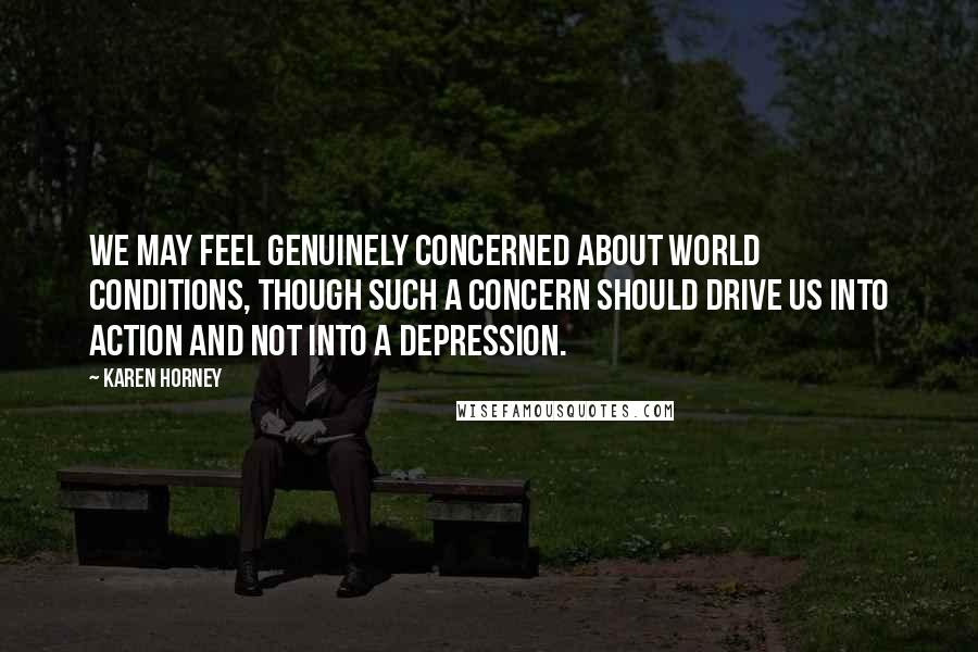 Karen Horney Quotes: We may feel genuinely concerned about world conditions, though such a concern should drive us into action and not into a depression.