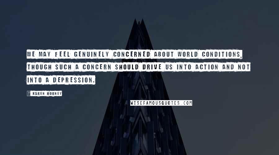 Karen Horney Quotes: We may feel genuinely concerned about world conditions, though such a concern should drive us into action and not into a depression.
