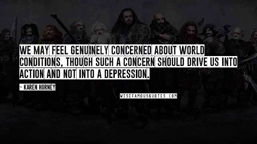Karen Horney Quotes: We may feel genuinely concerned about world conditions, though such a concern should drive us into action and not into a depression.
