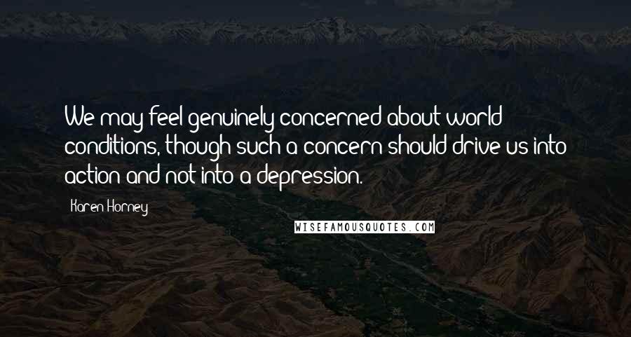 Karen Horney Quotes: We may feel genuinely concerned about world conditions, though such a concern should drive us into action and not into a depression.