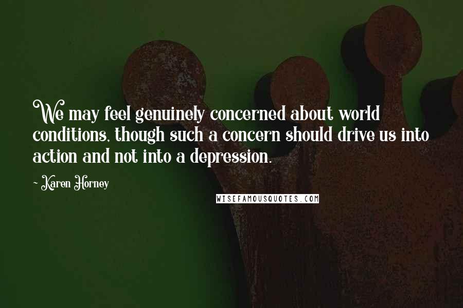Karen Horney Quotes: We may feel genuinely concerned about world conditions, though such a concern should drive us into action and not into a depression.