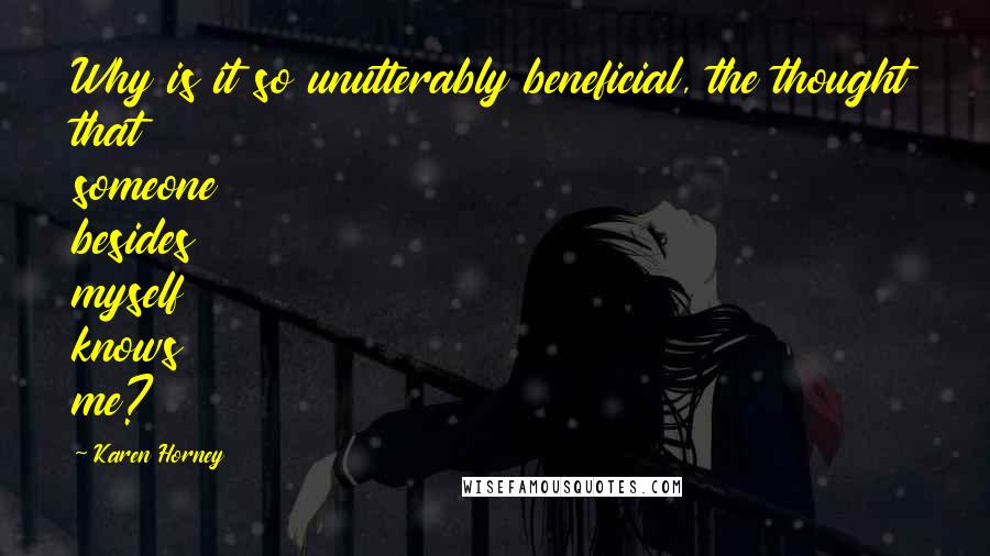 Karen Horney Quotes: Why is it so unutterably beneficial, the thought that someone besides myself knows me?