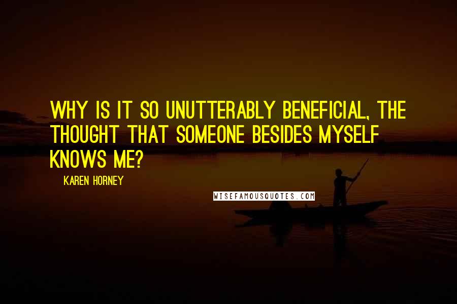 Karen Horney Quotes: Why is it so unutterably beneficial, the thought that someone besides myself knows me?