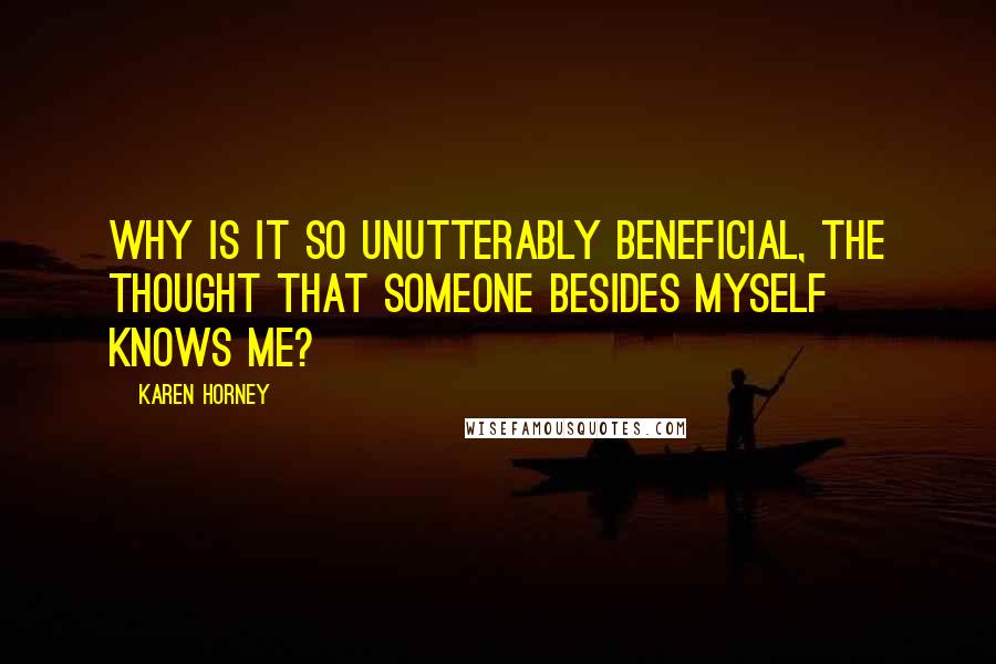 Karen Horney Quotes: Why is it so unutterably beneficial, the thought that someone besides myself knows me?