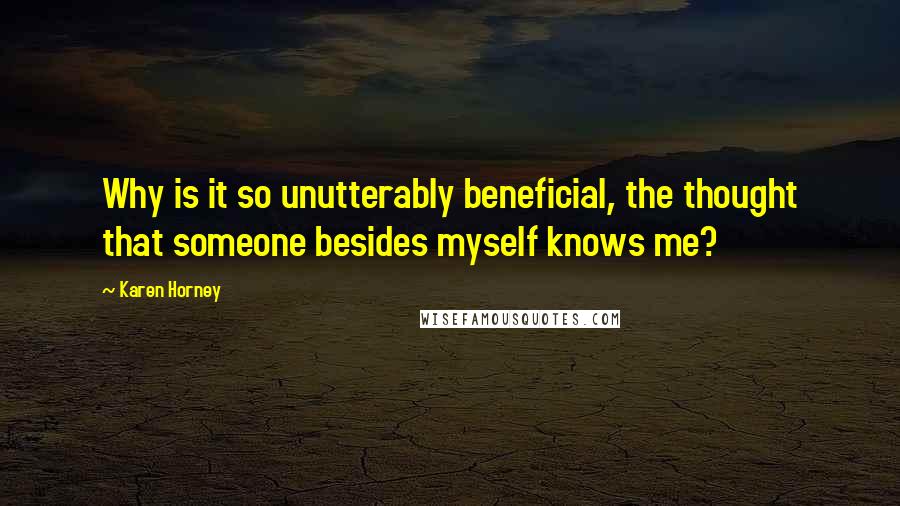 Karen Horney Quotes: Why is it so unutterably beneficial, the thought that someone besides myself knows me?