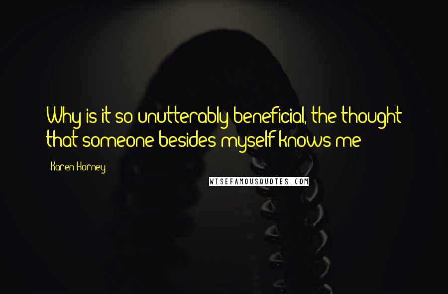 Karen Horney Quotes: Why is it so unutterably beneficial, the thought that someone besides myself knows me?