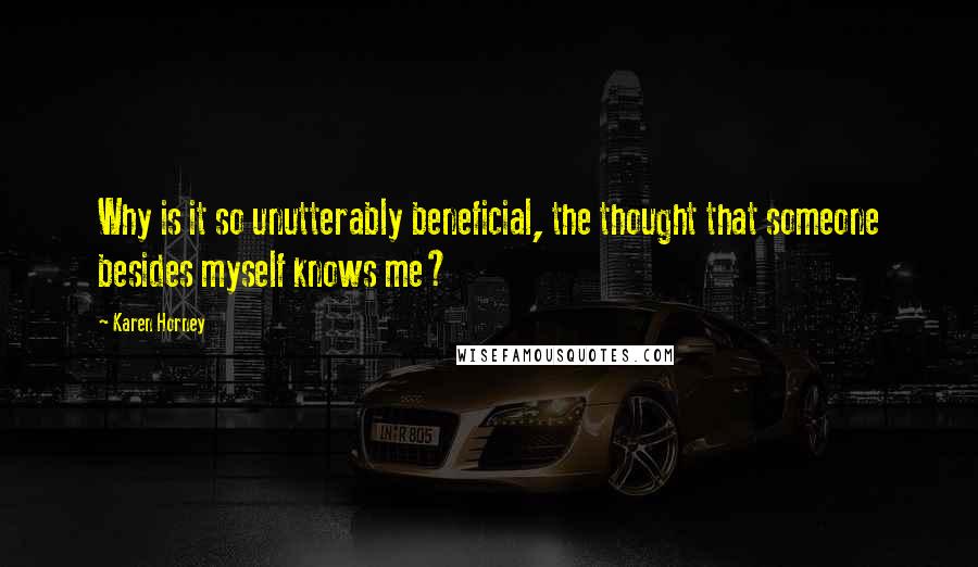 Karen Horney Quotes: Why is it so unutterably beneficial, the thought that someone besides myself knows me?