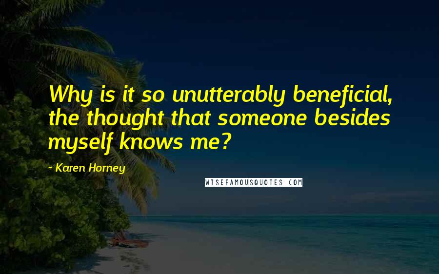 Karen Horney Quotes: Why is it so unutterably beneficial, the thought that someone besides myself knows me?