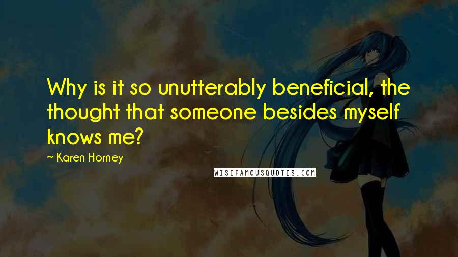 Karen Horney Quotes: Why is it so unutterably beneficial, the thought that someone besides myself knows me?