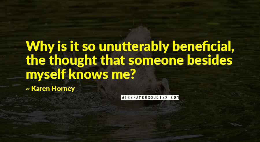 Karen Horney Quotes: Why is it so unutterably beneficial, the thought that someone besides myself knows me?