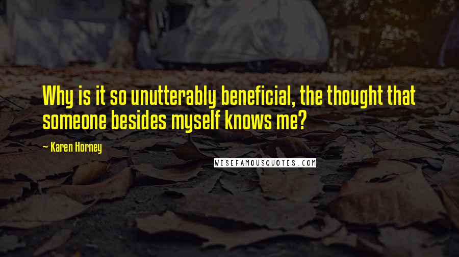 Karen Horney Quotes: Why is it so unutterably beneficial, the thought that someone besides myself knows me?