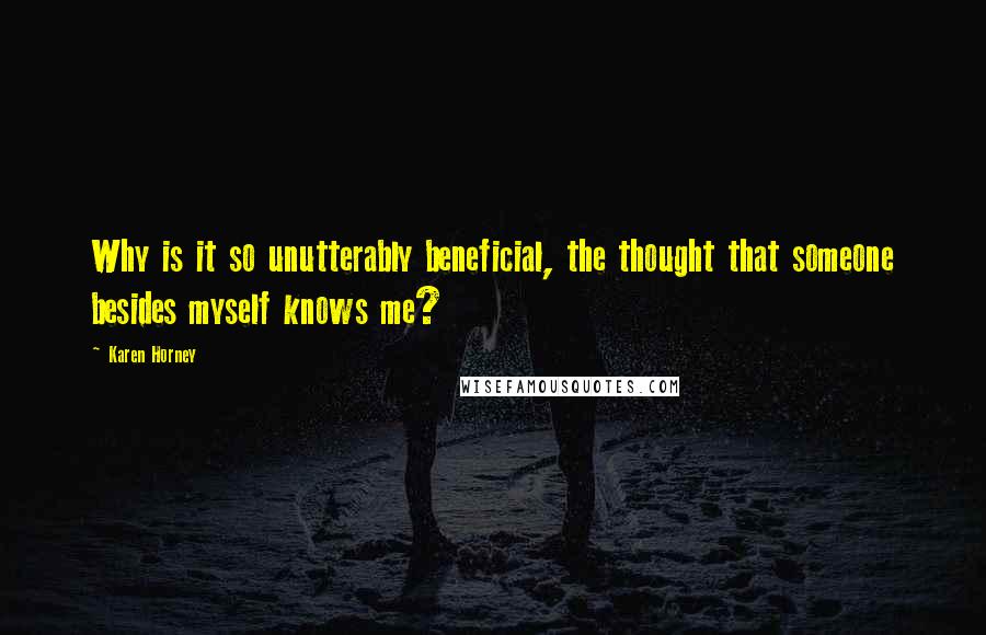 Karen Horney Quotes: Why is it so unutterably beneficial, the thought that someone besides myself knows me?
