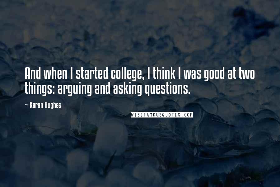 Karen Hughes Quotes: And when I started college, I think I was good at two things: arguing and asking questions.