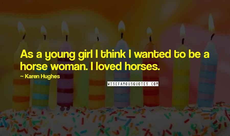 Karen Hughes Quotes: As a young girl I think I wanted to be a horse woman. I loved horses.