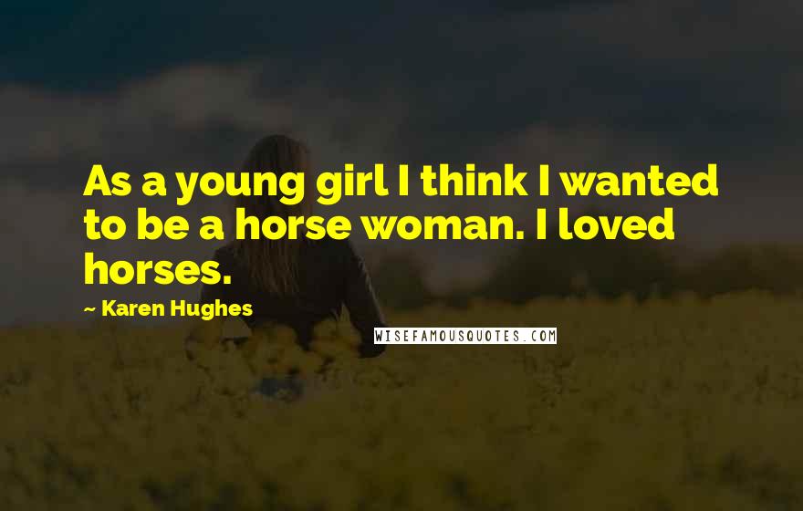 Karen Hughes Quotes: As a young girl I think I wanted to be a horse woman. I loved horses.