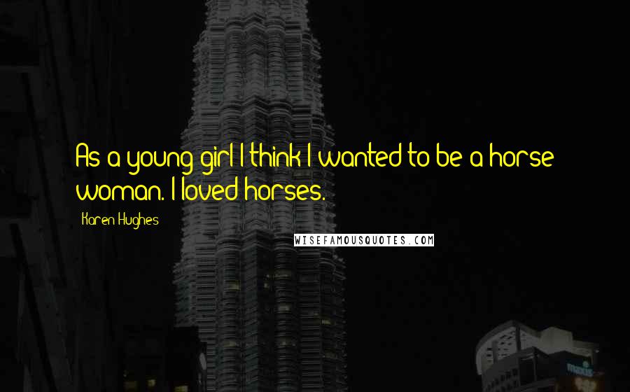 Karen Hughes Quotes: As a young girl I think I wanted to be a horse woman. I loved horses.