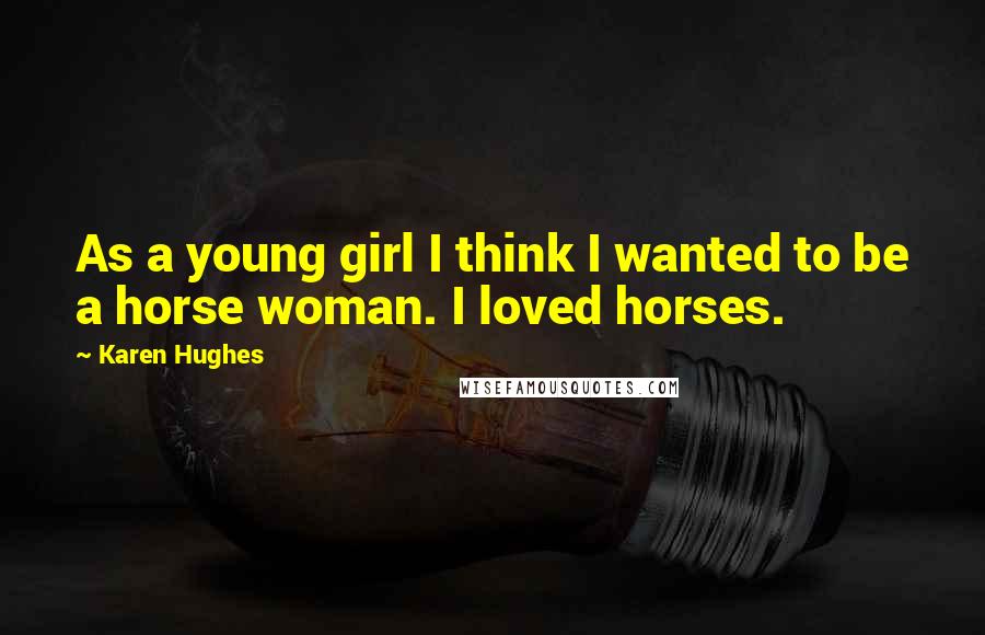 Karen Hughes Quotes: As a young girl I think I wanted to be a horse woman. I loved horses.