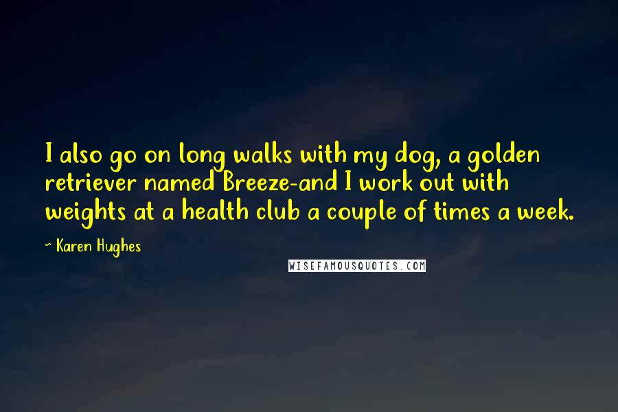 Karen Hughes Quotes: I also go on long walks with my dog, a golden retriever named Breeze-and I work out with weights at a health club a couple of times a week.