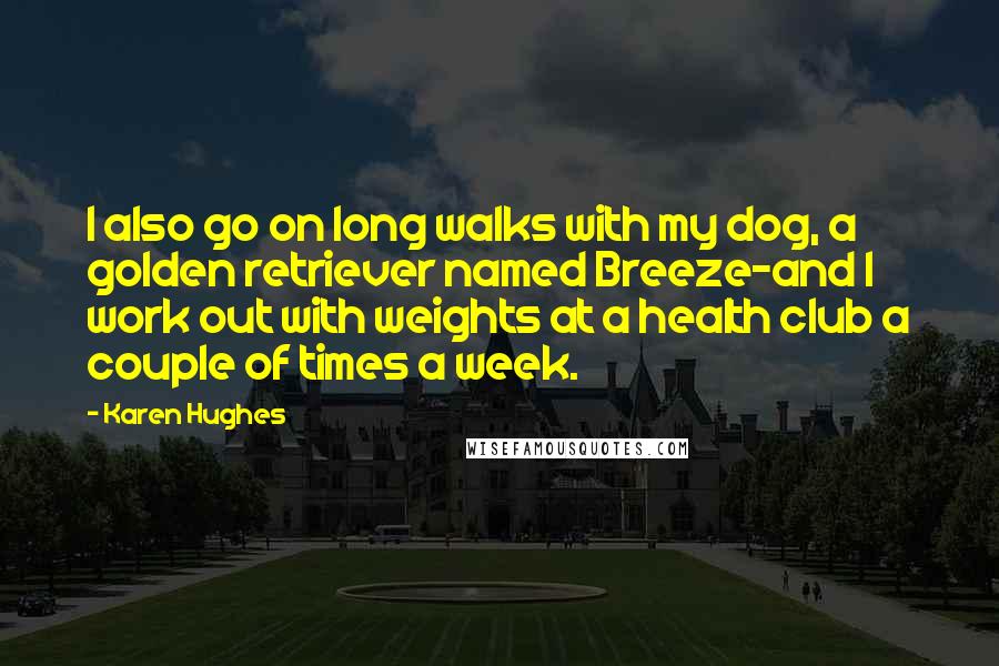 Karen Hughes Quotes: I also go on long walks with my dog, a golden retriever named Breeze-and I work out with weights at a health club a couple of times a week.