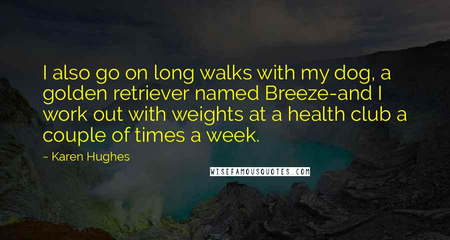 Karen Hughes Quotes: I also go on long walks with my dog, a golden retriever named Breeze-and I work out with weights at a health club a couple of times a week.