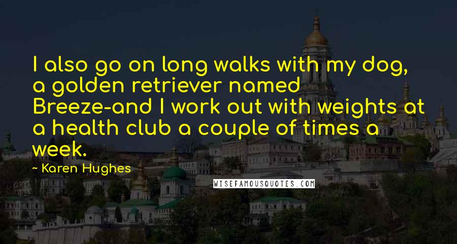 Karen Hughes Quotes: I also go on long walks with my dog, a golden retriever named Breeze-and I work out with weights at a health club a couple of times a week.