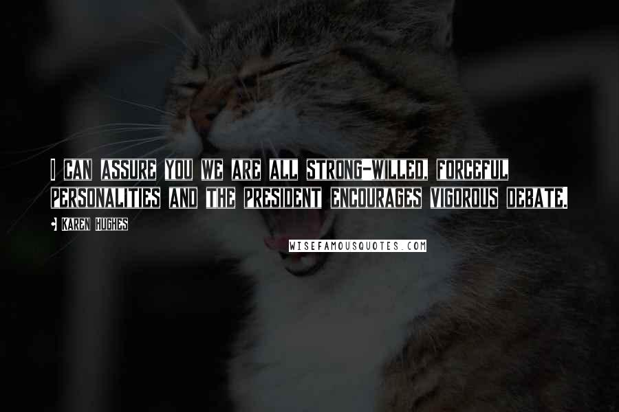 Karen Hughes Quotes: I can assure you we are all strong-willed, forceful personalities and the president encourages vigorous debate.