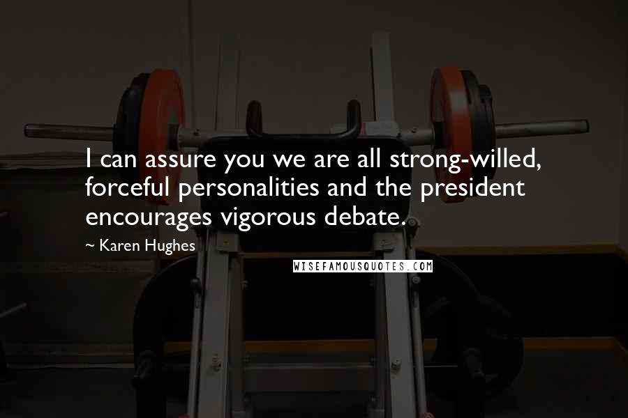 Karen Hughes Quotes: I can assure you we are all strong-willed, forceful personalities and the president encourages vigorous debate.