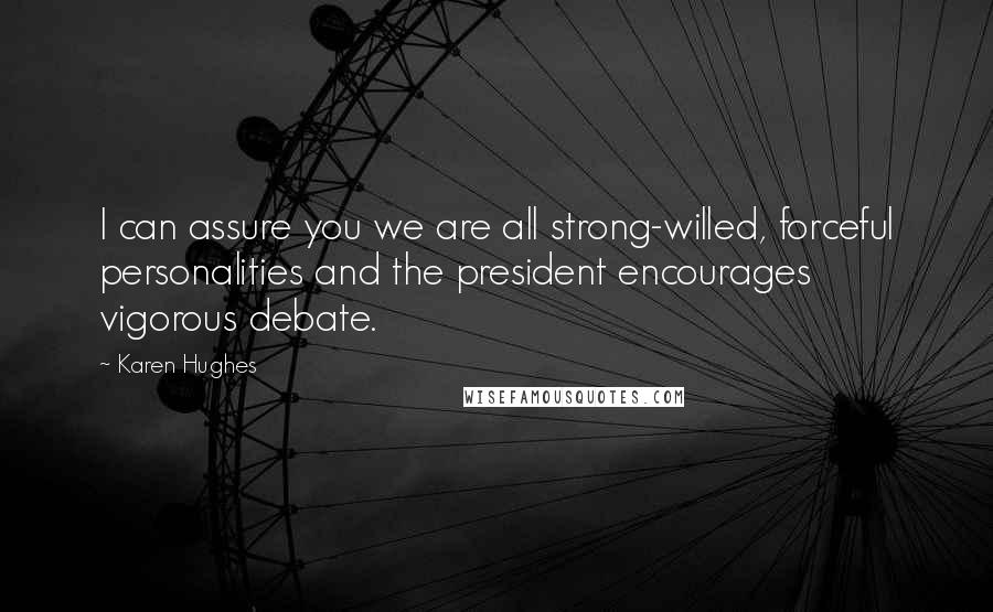 Karen Hughes Quotes: I can assure you we are all strong-willed, forceful personalities and the president encourages vigorous debate.