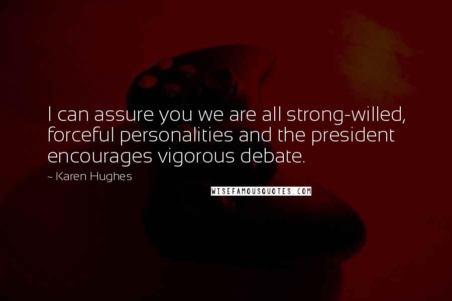 Karen Hughes Quotes: I can assure you we are all strong-willed, forceful personalities and the president encourages vigorous debate.